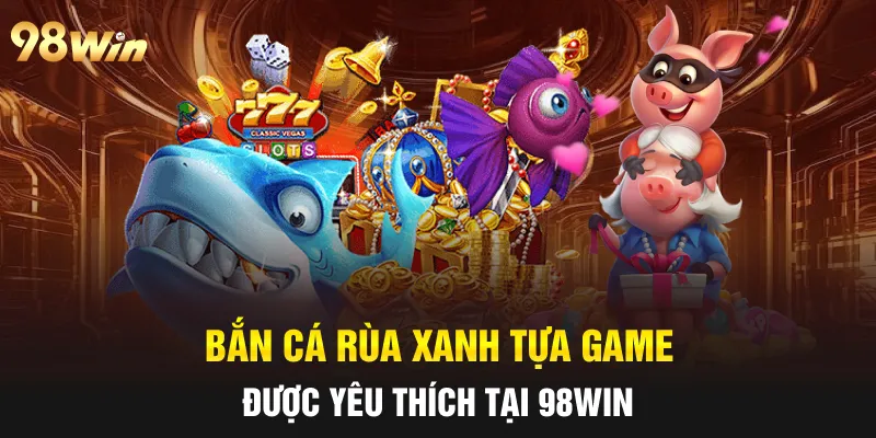 Bắn cá rùa xanh tựa game được yêu thích tại 98win